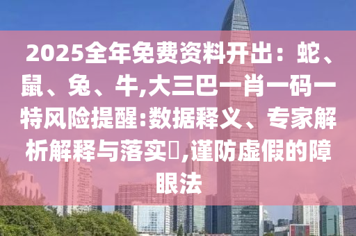 2025全年免費資料開出：蛇、鼠、兔、牛,大三巴一肖一碼一特風險提醒:數(shù)據(jù)釋義、專家解析解釋與落實?,謹防虛假的障眼法