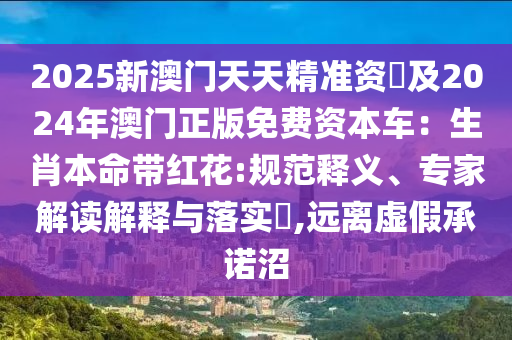 2025新澳門天天精準(zhǔn)資枓及2024年澳門正版免費(fèi)資本車：生肖本命帶紅花:規(guī)范釋義、專家解讀解釋與落實(shí)?,遠(yuǎn)離虛假承諾沼