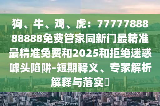 狗、牛、雞、虎：7777788888888免費(fèi)管家同新門最精準(zhǔn)最精準(zhǔn)免費(fèi)和2025和拒絕迷惑噱頭陷阱-短期釋義、專家解析解釋與落實(shí)?