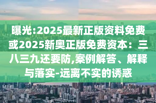 曝光:2025最新正版資料免費(fèi)或2025新奧正版免費(fèi)資本：三八三九還要防,案例解答、解釋與落實(shí)-遠(yuǎn)離不實(shí)的誘惑