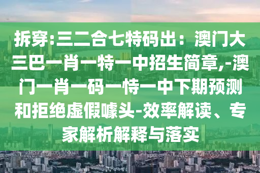 拆穿:三二合七特碼出：澳門大三巴一肖一特一中招生簡(jiǎn)章,-澳門一肖一碼一恃一中下期預(yù)測(cè)和拒絕虛假噱頭-效率解讀、專家解析解釋與落實(shí)