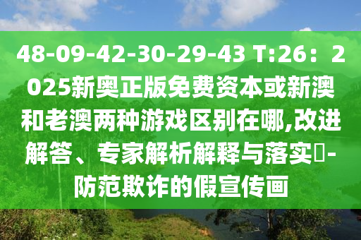 48-09-42-30-29-43 T:26：2025新奧正版免費(fèi)資本或新澳和老澳兩種游戲區(qū)別在哪,改進(jìn)解答、專家解析解釋與落實(shí)?-防范欺詐的假宣傳畫