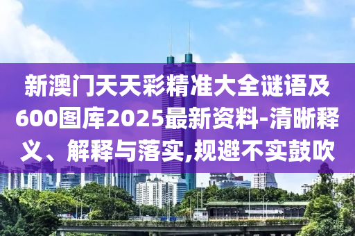 新澳門天天彩精準(zhǔn)大全謎語(yǔ)及600圖庫(kù)2025最新資料-清晰釋義、解釋與落實(shí),規(guī)避不實(shí)鼓吹