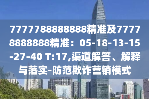 7777788888888精準(zhǔn)及77778888888精準(zhǔn)：05-18-13-15-27-40 T:17,渠道解答、解釋與落實-防范欺詐營銷模式