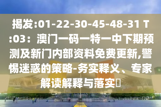 揭發(fā):01-22-30-45-48-31 T:03：澳門一碼一特一中下期預測及新門內(nèi)部資料免費更新,警惕迷惑的策略-務實釋義、專家解讀解釋與落實?