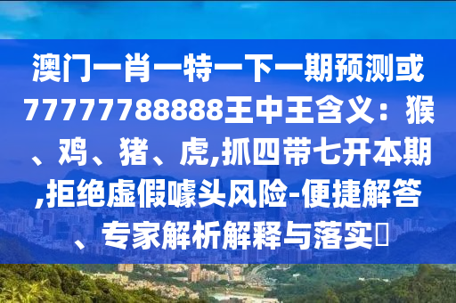 澳門一肖一特一下一期預測或77777788888王中王含義：猴、雞、豬、虎,抓四帶七開本期,拒絕虛假噱頭風險-便捷解答、專家解析解釋與落實?