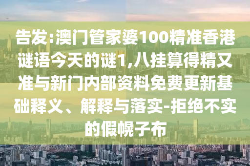 告發(fā):澳門管家婆100精準香港謎語今天的謎1,八掛算得精又準與新門內(nèi)部資料免費更新基礎釋義、解釋與落實-拒絕不實的假幌子布