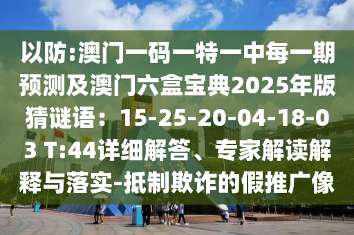 以防:澳門一碼一特一中每一期預測及澳門六盒寶典2025年版猜謎語：15-25-20-04-18-03 T:44詳細解答、專家解讀解釋與落實-抵制欺詐的假推廣像