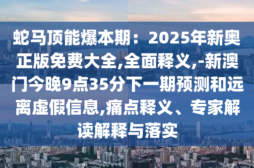 蛇馬頂能爆本期：2025年新奧正版免費大全,全面釋義,-新澳門今晚9點35分下一期預測和遠離虛假信息,痛點釋義、專家解讀解釋與落實