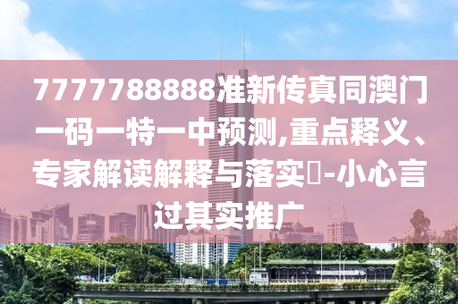 7777788888準新傳真同澳門一碼一特一中預測,重點釋義、專家解讀解釋與落實?-小心言過其實推廣