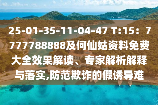 25-01-35-11-04-47 T:15：7777788888及何仙姑資料免費大全效果解讀、專家解析解釋與落實,防范欺詐的假誘導難