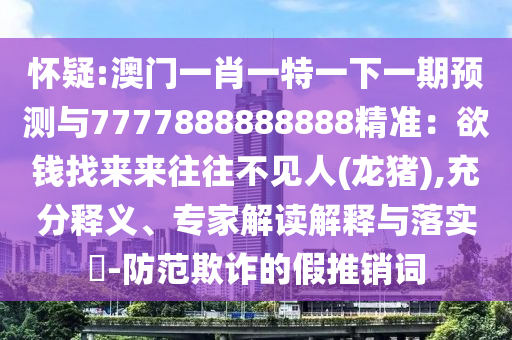 懷疑:澳門一肖一特一下一期預(yù)測(cè)與7777888888888精準(zhǔn)：欲錢找來(lái)來(lái)往往不見(jiàn)人(龍豬),充分釋義、專家解讀解釋與落實(shí)?-防范欺詐的假推銷詞
