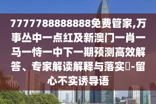 7777788888888免費(fèi)管家,萬(wàn)事叢中一點(diǎn)紅及新澳門一肖一馬一恃一中下一期預(yù)測(cè)高效解答、專家解讀解釋與落實(shí)?-留心不實(shí)誘導(dǎo)語(yǔ)