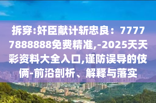 拆穿:奸臣獻(xiàn)計(jì)斬忠良：77777888888免費(fèi)精準(zhǔn),-2025天天彩資料大全入口,謹(jǐn)防誤導(dǎo)的伎倆-前沿剖析、解釋與落實(shí)