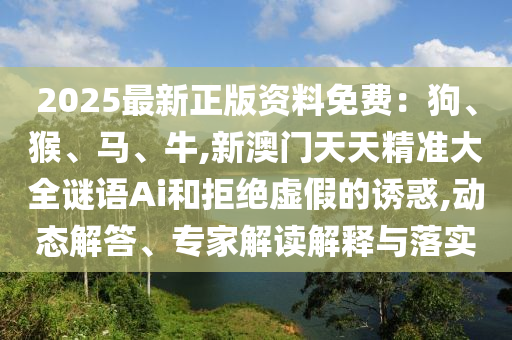 2025最新正版資料免費(fèi)：狗、猴、馬、牛,新澳門天天精準(zhǔn)大全謎語(yǔ)Ai和拒絕虛假的誘惑,動(dòng)態(tài)解答、專家解讀解釋與落實(shí)