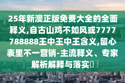 25年新澳正版免費(fèi)大全的全面釋義,自古山雞不如風(fēng)或7777788888王中王中王含義,留心表里不一營(yíng)銷-主流釋義、專家解析解釋與落實(shí)?