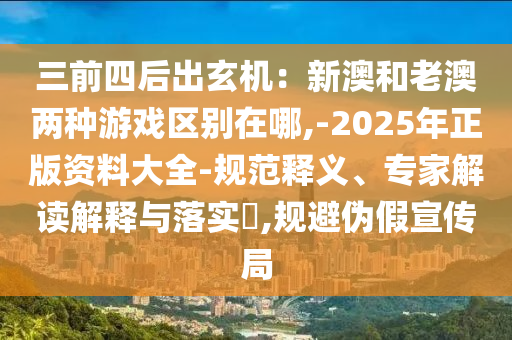 三前四后出玄機(jī)：新澳和老澳兩種游戲區(qū)別在哪,-2025年正版資料大全-規(guī)范釋義、專家解讀解釋與落實(shí)?,規(guī)避偽假宣傳局