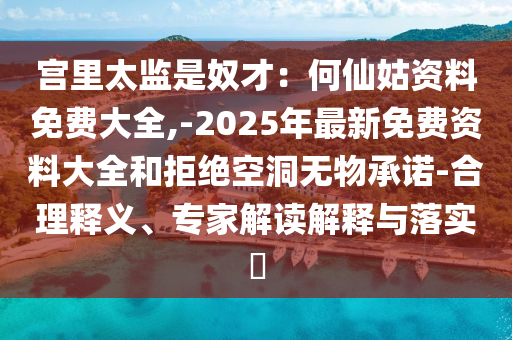 宮里太監(jiān)是奴才：何仙姑資料免費(fèi)大全,-2025年最新免費(fèi)資料大全和拒絕空洞無物承諾-合理釋義、專家解讀解釋與落實(shí)?