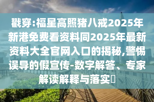戳穿:福星高照豬八戒2025年新港免費看資料同2025年最新資料大全官網(wǎng)入口的揭秘,警惕誤導的假宣傳-數(shù)字解答、專家解讀解釋與落實?