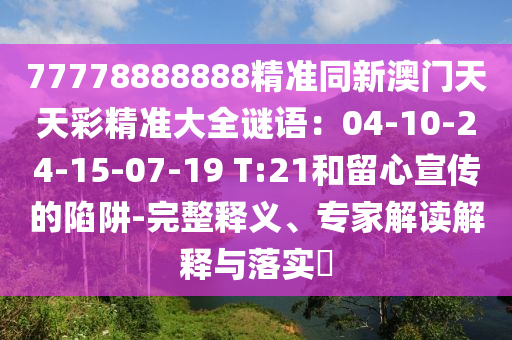 77778888888精準同新澳門天天彩精準大全謎語：04-10-24-15-07-19 T:21和留心宣傳的陷阱-完整釋義、專家解讀解釋與落實?
