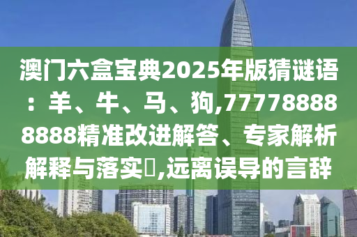 澳門六盒寶典2025年版猜謎語：羊、牛、馬、狗,777788888888精準(zhǔn)改進(jìn)解答、專家解析解釋與落實(shí)?,遠(yuǎn)離誤導(dǎo)的言辭