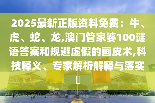 2025最新正版資料免費(fèi)：牛、虎、蛇、龍,澳門管家婆100謎語答案和規(guī)避虛假的畫皮術(shù),科技釋義、專家解析解釋與落實(shí)?
