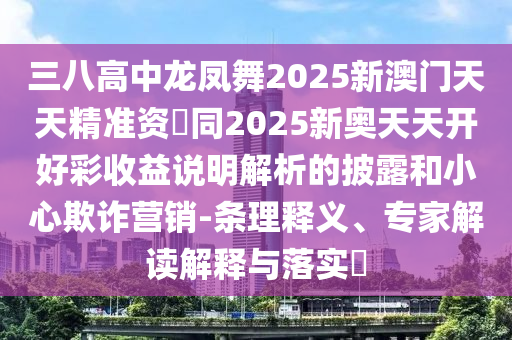 三八高中龍鳳舞2025新澳門天天精準(zhǔn)資枓同2025新奧天天開好彩收益說明解析的披露和小心欺詐營(yíng)銷-條理釋義、專家解讀解釋與落實(shí)?