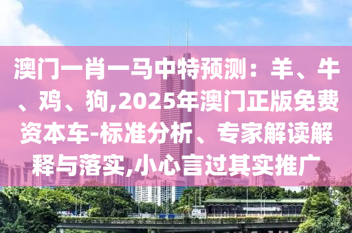 澳門一肖一馬中特預(yù)測：羊、牛、雞、狗,2025年澳門正版免費資本車-標準分析、專家解讀解釋與落實,小心言過其實推廣