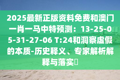 2025最新正版資料免費和澳門一肖一馬中特預(yù)測：13-25-05-31-27-06 T:24和洞察虛假的本質(zhì)-歷史釋義、專家解析解釋與落實?