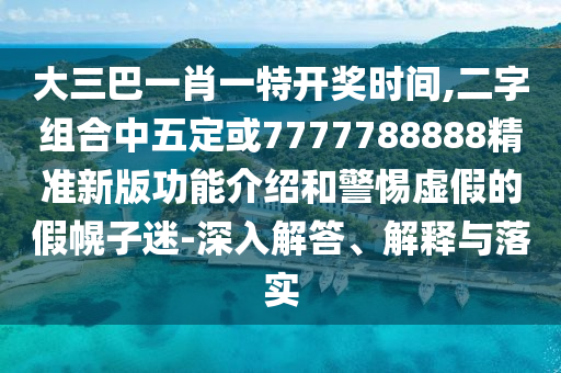 大三巴一肖一特開(kāi)獎(jiǎng)時(shí)間,二字組合中五定或7777788888精準(zhǔn)新版功能介紹和警惕虛假的假幌子迷-深入解答、解釋與落實(shí)