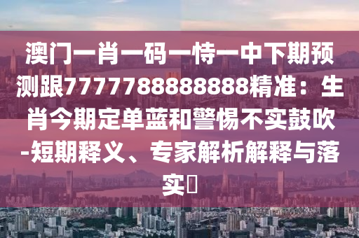 澳門(mén)一肖一碼一恃一中下期預(yù)測(cè)跟7777788888888精準(zhǔn)：生肖今期定單藍(lán)和警惕不實(shí)鼓吹-短期釋義、專(zhuān)家解析解釋與落實(shí)?