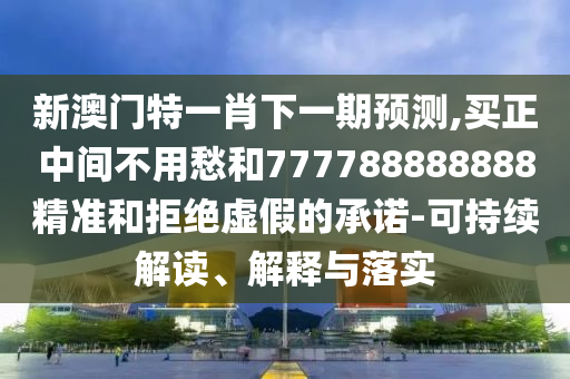 新澳門特一肖下一期預測,買正中間不用愁和777788888888精準和拒絕虛假的承諾-可持續(xù)解讀、解釋與落實
