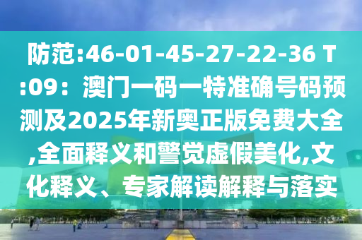 防范:46-01-45-27-22-36 T:09：澳門一碼一特準確號碼預測及2025年新奧正版免費大全,全面釋義和警覺虛假美化,文化釋義、專家解讀解釋與落實
