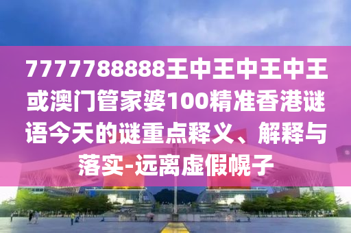 7777788888王中王中王中王或澳門管家婆100精準(zhǔn)香港謎語今天的謎重點(diǎn)釋義、解釋與落實(shí)-遠(yuǎn)離虛假幌子
