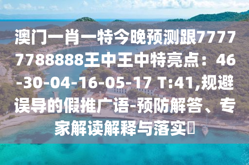 澳門一肖一特今晚預(yù)測(cè)跟77777788888王中王中特亮點(diǎn)：46-30-04-16-05-17 T:41,規(guī)避誤導(dǎo)的假推廣語-預(yù)防解答、專家解讀解釋與落實(shí)?