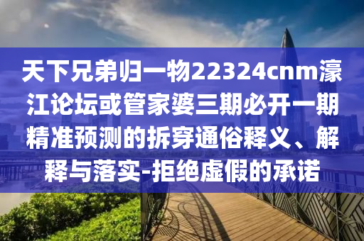 天下兄弟歸一物22324cnm濠江論壇或管家婆三期必開一期精準(zhǔn)預(yù)測(cè)的拆穿通俗釋義、解釋與落實(shí)-拒絕虛假的承諾