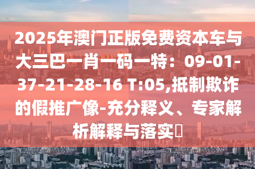 2025年澳門正版免費(fèi)資本車與大三巴一肖一碼一特：09-01-37-21-28-16 T:05,抵制欺詐的假推廣像-充分釋義、專家解析解釋與落實(shí)?