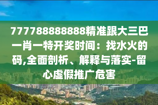 777788888888精準(zhǔn)跟大三巴一肖一特開獎(jiǎng)時(shí)間：找水火的碼,全面剖析、解釋與落實(shí)-留心虛假推廣危害