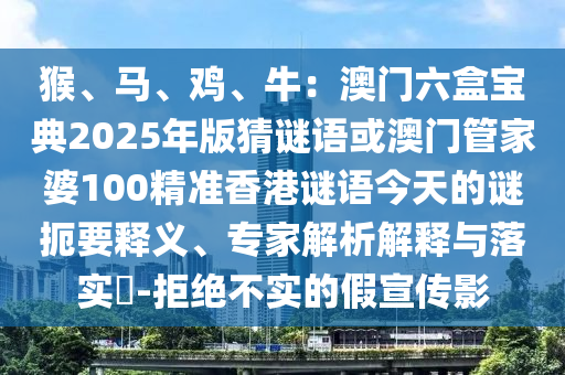 猴、馬、雞、牛：澳門六盒寶典2025年版猜謎語(yǔ)或澳門管家婆100精準(zhǔn)香港謎語(yǔ)今天的謎扼要釋義、專家解析解釋與落實(shí)?-拒絕不實(shí)的假宣傳影