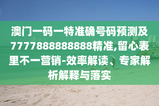 澳門一碼一特準(zhǔn)確號(hào)碼預(yù)測(cè)及7777888888888精準(zhǔn),留心表里不一營(yíng)銷-效率解讀、專家解析解釋與落實(shí)