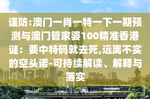 謹(jǐn)防:澳門一肖一特一下一期預(yù)測(cè)與澳門管家婆100精準(zhǔn)香港謎：要中特碼就去死,遠(yuǎn)離不實(shí)的空頭諾-可持續(xù)解讀、解釋與落實(shí)