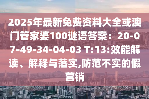 2025年最新免費(fèi)資料大全或澳門管家婆100謎語答案：20-07-49-34-04-03 T:13:效能解讀、解釋與落實(shí),防范不實(shí)的假營(yíng)銷