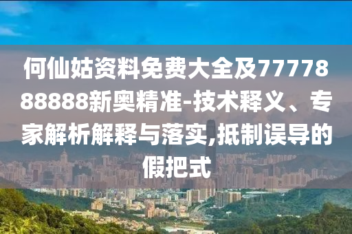 何仙姑資料免費(fèi)大全及7777888888新奧精準(zhǔn)-技術(shù)釋義、專家解析解釋與落實(shí),抵制誤導(dǎo)的假把式