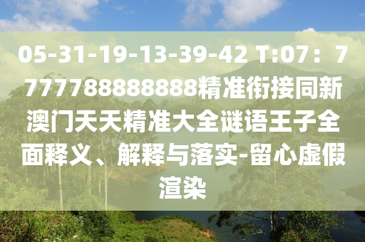 05-31-19-13-39-42 T:07：7777788888888精準(zhǔn)銜接同新澳門天天精準(zhǔn)大全謎語王子全面釋義、解釋與落實(shí)-留心虛假渲染