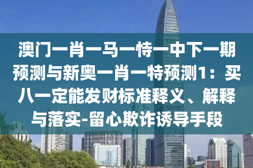 澳門一肖一馬一恃一中下一期預(yù)測(cè)與新奧一肖一特預(yù)測(cè)1：買八一定能發(fā)財(cái)標(biāo)準(zhǔn)釋義、解釋與落實(shí)-留心欺詐誘導(dǎo)手段