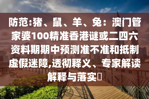 防范:豬、鼠、羊、兔：澳門管家婆100精準(zhǔn)香港謎或二四六資料期期中預(yù)測(cè)準(zhǔn)不準(zhǔn)和抵制虛假迷障,透徹釋義、專家解讀解釋與落實(shí)?
