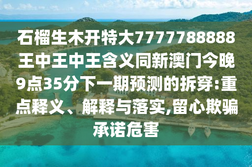 石榴生木開特大7777788888王中王中王含義同新澳門今晚9點(diǎn)35分下一期預(yù)測(cè)的拆穿:重點(diǎn)釋義、解釋與落實(shí),留心欺騙承諾危害