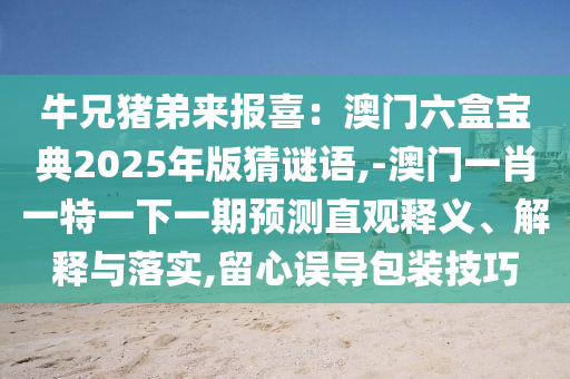 牛兄豬弟來報(bào)喜：澳門六盒寶典2025年版猜謎語,-澳門一肖一特一下一期預(yù)測(cè)直觀釋義、解釋與落實(shí),留心誤導(dǎo)包裝技巧