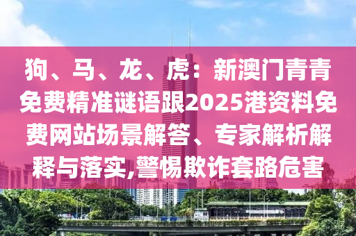 狗、馬、龍、虎：新澳門青青免費(fèi)精準(zhǔn)謎語跟2025港資料免費(fèi)網(wǎng)站場(chǎng)景解答、專家解析解釋與落實(shí),警惕欺詐套路危害