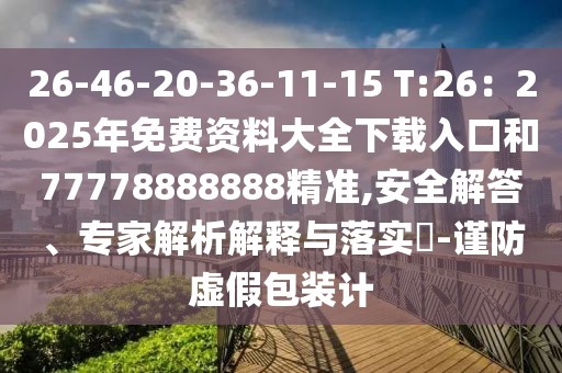 26-46-20-36-11-15 T:26：2025年免費資料大全下載入口和77778888888精準,安全解答、專家解析解釋與落實?-謹防虛假包裝計